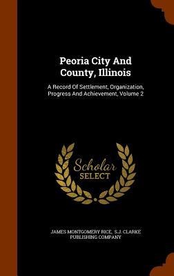 Peoria City And County, Illinois: A Record Of Settlement, Organization, Progress And Achievement, Volume 2