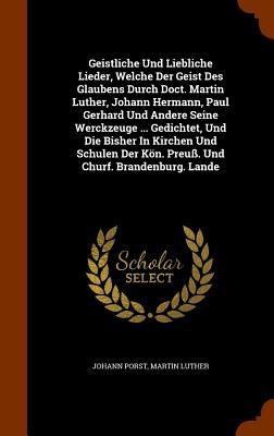 Geistliche Und Liebliche Lieder, Welche Der Geist Des Glaubens Durch Doct. Martin Luther, Johann Hermann, Paul Gerhard Und Andere Seine Werckzeuge ... Gedichtet, Und Die Bisher In Kirchen Und Schulen Der Kön. Preuß. Und Churf. Brandenburg. Lande