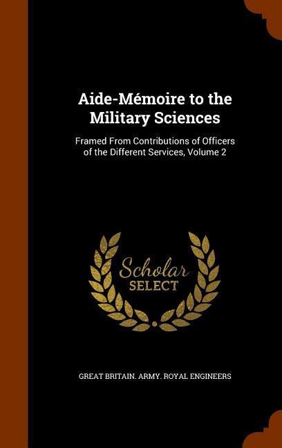 Aide-Mémoire to the Military Sciences: Framed From Contributions of Officers of the Different Services, Volume 2