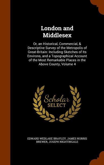 London and Middlesex: Or, an Historical, Commercial, & Descriptive Survey of the Metropolis of Great-Britain: Including Sketches of Its Environs, and a Topographical Account of the Most Remarkable Places in the Above County, Volume 4