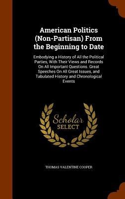 American Politics (Non-Partisan) From the Beginning to Date: Embodying a History of All the Political Parties, With Their Views and Records On All Important Questions. Great Speeches On All Great Issues, and Tabulated History and Chronological Events