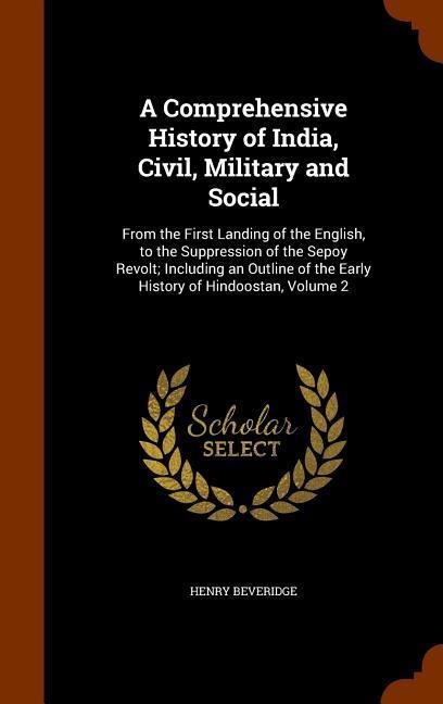 A Comprehensive History of India, Civil, Military and Social: From the First Landing of the English, to the Suppression of the Sepoy Revolt; Including an Outline of the Early History of Hindoostan, Volume 2