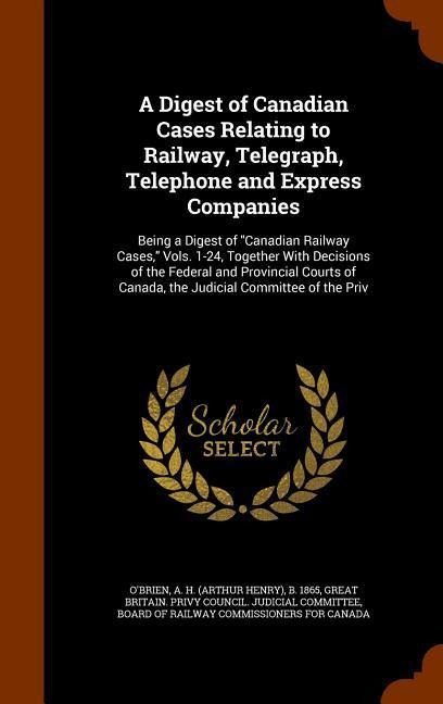 A Digest of Canadian Cases Relating to Railway, Telegraph, Telephone and Express Companies: Being a Digest of Canadian Railway Cases, Vols. 1-24, Together With Decisions of the Federal and Provincial Courts of Canada, the Judicial Committee of the Priv