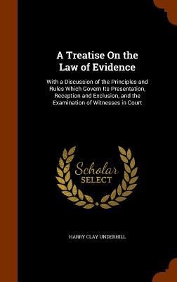 A Treatise On the Law of Evidence: With a Discussion of the Principles and Rules Which Govern Its Presentation, Reception and Exclusion, and the Examination of Witnesses in Court