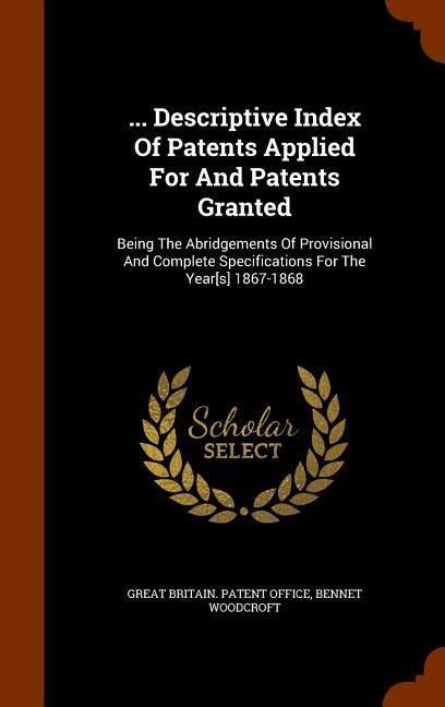 ... Descriptive Index Of Patents Applied For And Patents Granted: Being The Abridgements Of Provisional And Complete Specifications For The Year[s] 1867-1868