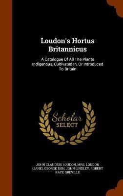 Loudons Hortus Britannicus: A Catalogue Of All The Plants Indigenous, Cultivated In, Or Introduced To Britain