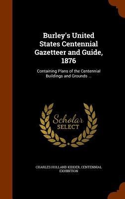 Burley's United States Centennial Gazetteer and Guide, 1876: Containing Plans of the Centennial Buildings and Grounds ...