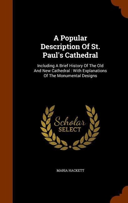 A Popular Description Of St. Pauls Cathedral: Including A Brief History Of The Old And New Cathedral: With Explanations Of The Monumental Designs
