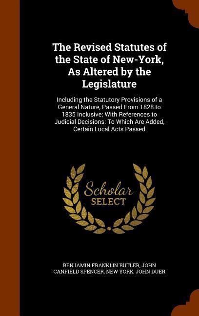 The Revised Statutes of the State of New-York, As Altered by the Legislature: Including the Statutory Provisions of a General Nature, Passed From 1828 to 1835 Inclusive; With References to Judicial Decisions: To Which Are Added, Certain Local Acts Passed
