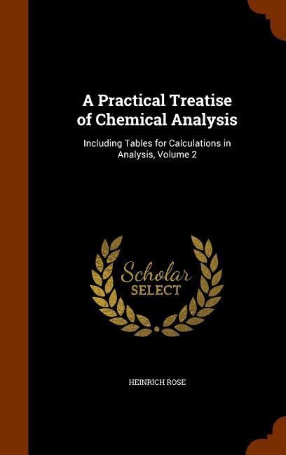 A Practical Treatise of Chemical Analysis: Including Tables for Calculations in Analysis, Volume 2
