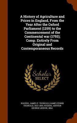 A History of Agriculture and Prices in England, From the Year After the Oxford Parliament (1259) to the Commencement of the Continental war (1793); Comp. Entirely From Original and Contemporaneous Records