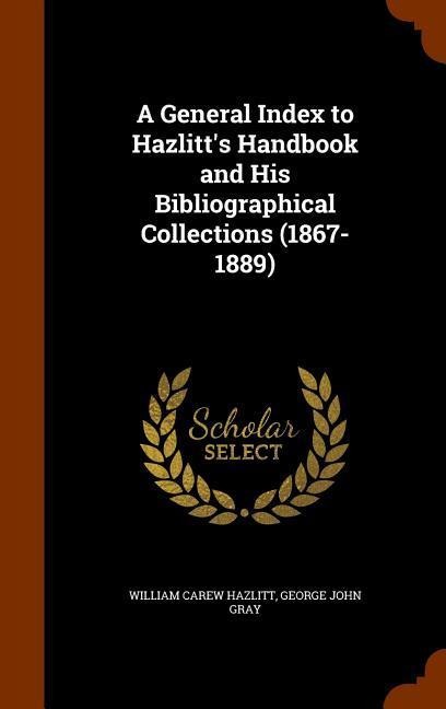 A General Index to Hazlitts Handbook and His Bibliographical Collections (1867-1889)