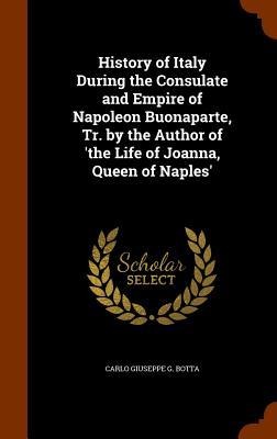History of Italy During the Consulate and Empire of Napoleon Buonaparte, Tr. by the Author of the Life of Joanna, Queen of Naples