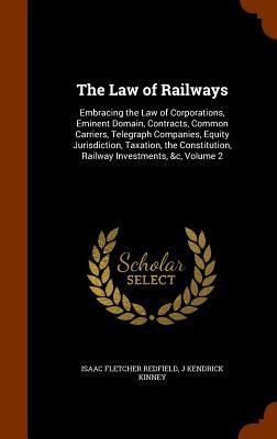 The Law of Railways: Embracing the Law of Corporations, Eminent Domain, Contracts, Common Carriers, Telegraph Companies, Equity Jurisdiction, Taxation, the Constitution, Railway Investments, &c, Volume 2
