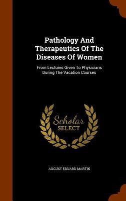 Pathology And Therapeutics Of The Diseases Of Women: From Lectures Given To Physicians During The Vacation Courses
