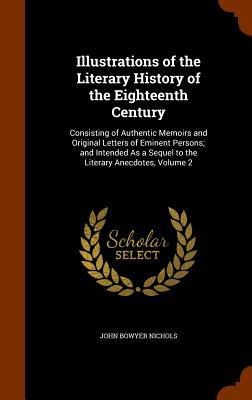 Illustrations of the Literary History of the Eighteenth Century: Consisting of Authentic Memoirs and Original Letters of Eminent Persons; and Intended