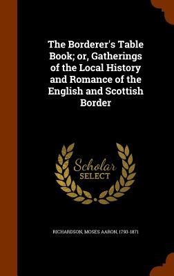 The Borderers Table Book; or, Gatherings of the Local History and Romance of the English and Scottish Border