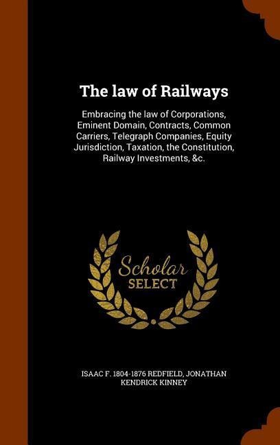 The law of Railways: Embracing the law of Corporations, Eminent Domain, Contracts, Common Carriers, Telegraph Companies, Equity Jurisdiction, Taxation, the Constitution, Railway Investments, &c.