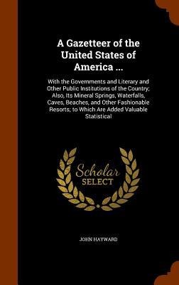 A Gazetteer of the United States of America ...: With the Governments and Literary and Other Public Institutions of the Country; Also, Its Mineral Springs, Waterfalls, Caves, Beaches, and Other Fashionable Resorts; to Which Are Added Valuable Statistical