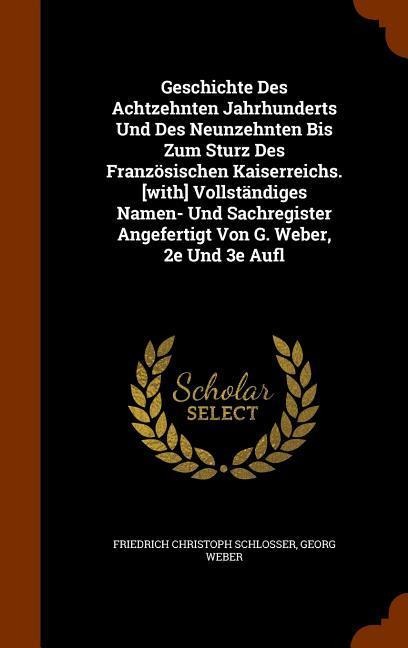 Geschichte Des Achtzehnten Jahrhunderts Und Des Neunzehnten Bis Zum Sturz Des Französischen Kaiserreichs. [with] Vollständiges Namen- Und Sachregister Angefertigt Von G. Weber, 2e Und 3e Aufl
