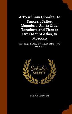 A Tour From Gibraltar to Tangier, Sallee, Mogodore, Santa Cruz, Tarudant; and Thence Over Mount Atlas, to Morocco: Including a Particular Account of the Royal Harem, &