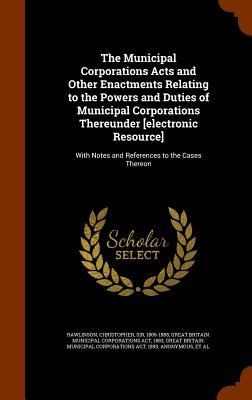 The Municipal Corporations Acts and Other Enactments Relating to the Powers and Duties of Municipal Corporations Thereunder [electronic Resource]: Wit