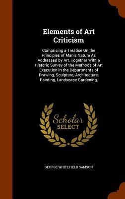 Elements of Art Criticism: Comprising a Treatise On the Principles of Mans Nature As Addressed by Art, Together With a Historic Survey of the Methods of Art Execution in the Departments of Drawing, Sculpture, Architecture, Painting, Landscape Gardening,