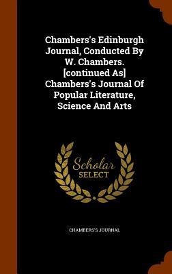 Chamberss Edinburgh Journal, Conducted By W. Chambers. [continued As] Chamberss Journal Of Popular Literature, Science And Arts