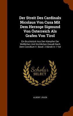 Der Streit Des Cardinals Nicolaus Von Cusa Mit Dem Herzoge Sigmund Von Österreich Als Grafen Von Tirol: Ein Bruchstück Aus Den Kämpfen Der Weltlichen Und Kirchlichen Gewalt Nach Dem Concilium V. Basel. 2 Bände In 1 Vol