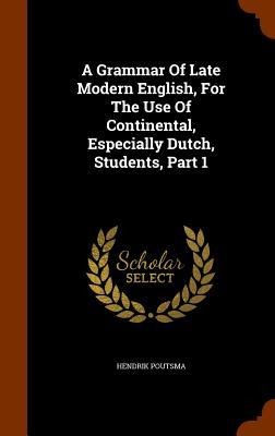 A Grammar Of Late Modern English, For The Use Of Continental, Especially Dutch, Students, Part 1