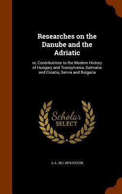 Researches on the Danube and the Adriatic: or, Contributions to the Modern History of Hungary and Transylvania, Dalmatia and Croatia, Servia and Bulga