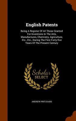 English Patents: Being A Register Of All Those Granted For Inventions In The Arts, Manufactures, Chemistry, Agriculture, Etc., Etc., Du