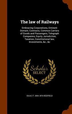 The law of Railways: Embracing Corporations, Eminent Domain, Contracts, Common Carriers of Goods and Passengers, Telegraph Companies, Equity Jurisdiction, Taxation, Constitutional law, Investments, &c., &c