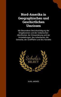 Nord-Amerika in Geographischen und Geschictlichen Umrissen: Mit Besonderer Berücksichtigung der Eingeborenen und der Indianischen Alterthümer, der Einwanderung und der Ansiedelungen, des Ackerbaues, der Gewerbe, der Schifffahrt und des Handels