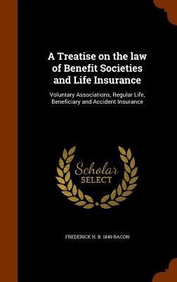 A Treatise on the law of Benefit Societies and Life Insurance: Voluntary Associations, Regular Life, Beneficiary and Accident Insurance