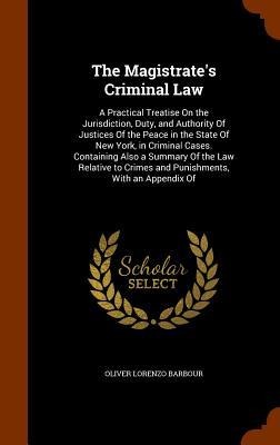 The Magistrates Criminal Law: A Practical Treatise On the Jurisdiction, Duty, and Authority Of Justices Of the Peace in the State Of New York, in Criminal Cases. Containing Also a Summary Of the Law Relative to Crimes and Punishments, With an Appendix Of