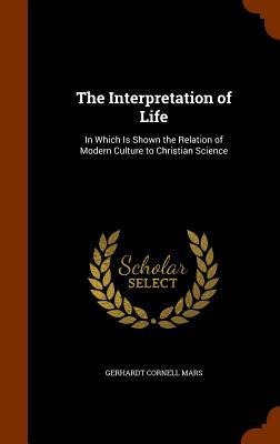 The Interpretation of Life: In Which Is Shown the Relation of Modern Culture to Christian Science