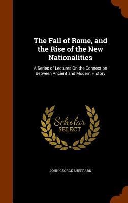 The Fall of Rome, and the Rise of the New Nationalities: A Series of Lectures On the Connection Between Ancient and Modern History