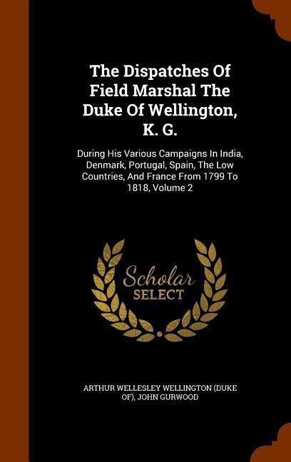 The Dispatches Of Field Marshal The Duke Of Wellington, K. G.: During His Various Campaigns In India, Denmark, Portugal, Spain, The Low Countries, And