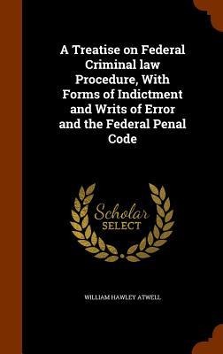 A Treatise on Federal Criminal law Procedure, With Forms of Indictment and Writs of Error and the Federal Penal Code
