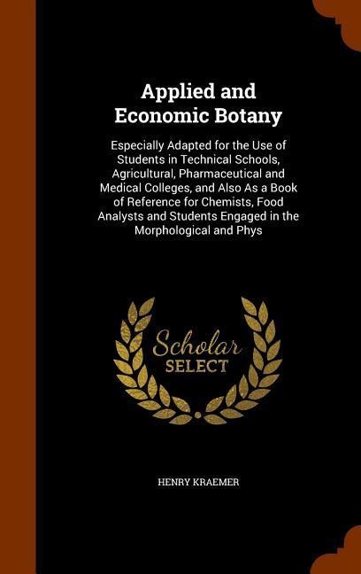 Applied and Economic Botany: Especially Adapted for the Use of Students in Technical Schools, Agricultural, Pharmaceutical and Medical Colleges, and Also As a Book of Reference for Chemists, Food Analysts and Students Engaged in the Morphological and Phys
