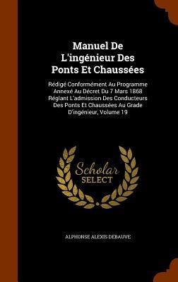 Manuel De Lingénieur Des Ponts Et Chaussées: Rédigé Conformément Au Programme Annexé Au Décret Du 7 Mars 1868 Réglant Ladmission Des Conducteurs Des Ponts Et Chaussées Au Grade Dingénieur, Volume 19
