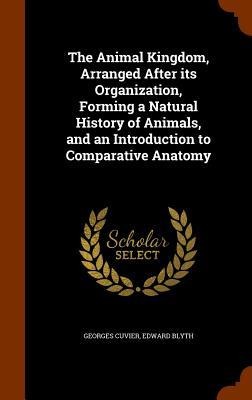 The Animal Kingdom, Arranged After its Organization, Forming a Natural History of Animals, and an Introduction to Comparative Anatomy