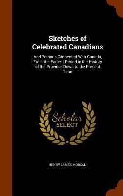 Sketches of Celebrated Canadians: And Persons Connected With Canada, From the Earliest Period in the History of the Province Down to the Present Time