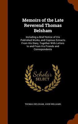 Memoirs of the Late Reverend Thomas Belsham: Including a Brief Notice of His Published Works, and Copious Extracts From His Diary, Together With Letters to and From His Friends and Correspondents