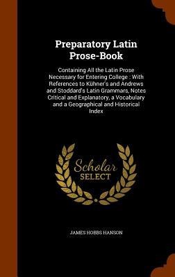 Preparatory Latin Prose-Book: Containing All the Latin Prose Necessary for Entering College: With References to Kühners and Andrews and Stoddards