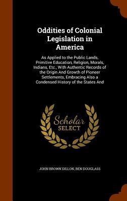 Oddities of Colonial Legislation in America: As Applied to the Public Lands, Primitive Education, Religion, Morals, Indians, Etc., With Authentic Reco