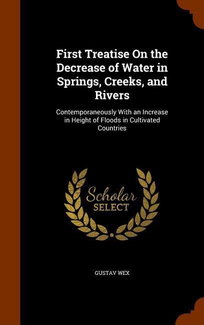 First Treatise On the Decrease of Water in Springs, Creeks, and Rivers: Contemporaneously With an Increase in Height of Floods in Cultivated Countries