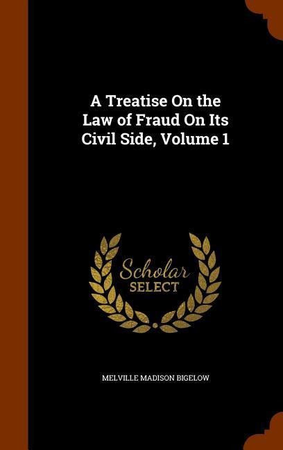 A Treatise On the Law of Fraud On Its Civil Side, Volume 1
