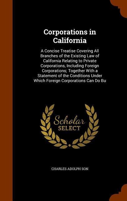 Corporations in California: A Concise Treatise Covering All Branches of the Existing Law of California Relating to Private Corporations, Including